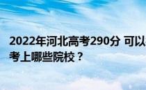 2022年河北高考290分 可以报哪些大学？河北高考290分能考上哪些院校？