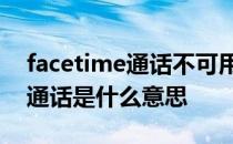 facetime通话不可用是什么意思 FaceTime通话是什么意思 