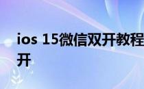 ios 15微信双开教程 iOS15怎么设置微信双开 