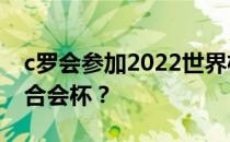 c罗会参加2022世界杯吗？c罗为什么参加联合会杯？