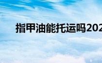 指甲油能托运吗2020 指甲油能托运吗 