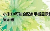 小米10可能会配备平板显示器 而小米10Pro据说会使用曲面显示器