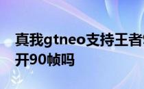 真我gtneo支持王者90帧 真我gtneo吃鸡能开90帧吗 