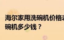 海尔家用洗碗机价格表我想问一下海尔家用洗碗机多少钱？