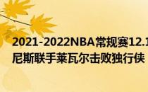 2021-2022NBA常规赛12.11战报:步行者106336093萨博尼斯联手莱瓦尔击败独行侠