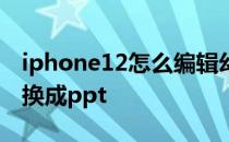 iphone12怎么编辑幻灯片 iphone12怎样转换成ppt 