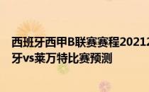 西班牙西甲B联赛赛程20212021/22 西甲第17轮展望:西班牙vs莱万特比赛预测