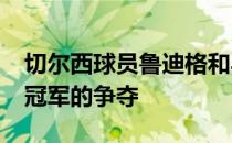 切尔西球员鲁迪格和马科斯·阿隆索谈论英超冠军的争夺