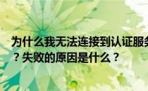 为什么我无法连接到认证服务器？为什么我不能认证服务器？失败的原因是什么？