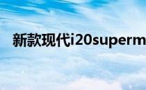 新款现代i20supermini发布时间早于预期