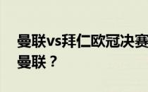 曼联vs拜仁欧冠决赛视频10拜仁为什么淘汰曼联？