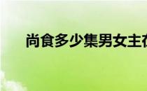 尚食多少集男女主在一起 尚食多少集 