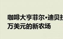 咖啡大亨菲尔·迪贝拉指导一个价格超过600万美元的新农场