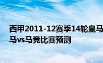 西甲2011-12赛季14轮皇马vs马竞2021/22轮西甲展望:皇马vs马竞比赛预测