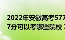 2022年安徽高考577分可以考哪些大学？577分可以考哪些院校？