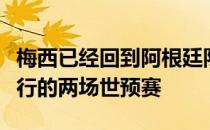 梅西已经回到阿根廷队随队备战接下来将要进行的两场世预赛