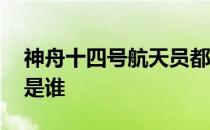 神舟十四号航天员都有谁 神舟七号的航天员是谁 