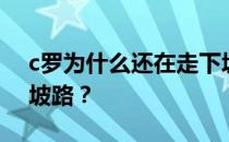 c罗为什么还在走下坡路？c罗为什么在走下坡路？