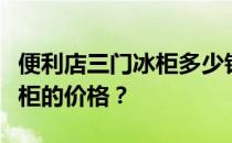 便利店三门冰柜多少钱？谁知道便利店三门冰柜的价格？