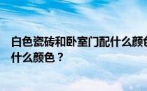 白色瓷砖和卧室门配什么颜色？谁知道白色瓷砖和卧室门配什么颜色？