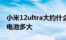 小米12ultra大约什么时候发布 小米12Ultra电池多大 