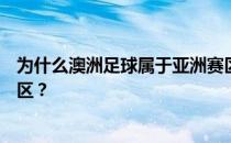 为什么澳洲足球属于亚洲赛区？澳大利亚为什么属于亚洲赛区？