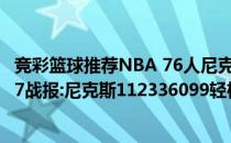 竞彩篮球推荐NBA 76人尼克斯2021-2022NBA常规赛10.27战报:尼克斯112336099轻松击败76人