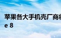 苹果各大手机壳厂商将内部SKU升级至iPhone 8