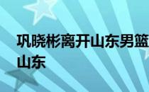 巩晓彬离开山东男篮文案 巩晓彬为什么离开山东 