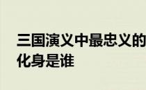 三国演义中最忠义的化身 三国演义中忠义的化身是谁 