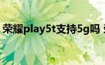 荣耀play5t支持5g吗 荣耀Play5T支持5G吗 