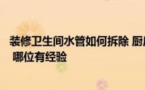 装修卫生间水管如何拆除 厨房卫生间的一下水管道能否拆处 哪位有经验 