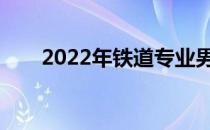 2022年铁道专业男生就业前景如何？