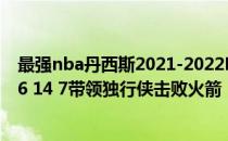 最强nba丹西斯2021-2022NBA常规赛10.27战报:丹西斯26 14 7带领独行侠击败火箭