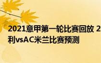 2021意甲第一轮比赛回放 2021/22意甲第19轮前瞻：恩波利vsAC米兰比赛预测 