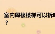 室内阁楼楼梯可以拆吗？室内阁楼楼梯好做吗？