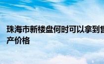 珠海市新楼盘何时可以拿到售楼证 谁可以告诉我珠海市房地产价格 