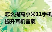 怎么提高小米11手机耳机的音质 小米11怎么提升耳机音质 