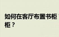 如何在客厅布置书柜？谁能告诉我如何装饰书柜？