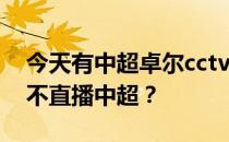 今天有中超卓尔cctv5直播吗？cctv5为什么不直播中超？