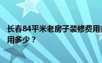 长春84平米老房子装修费用多少？长春小户型两居室装修费用多少？