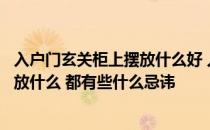 入户门玄关柜上摆放什么好 入户门玄关柜上从风水上来说摆放什么 都有些什么忌讳 