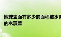 地球表面有多少的面积被水覆盖着 地球表面约被百分之多少的水覆盖 