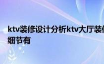 ktv装修设计分析ktv大厅装修设计效果哪种更好需要注意的细节有