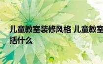 儿童教室装修风格 儿童教室装修如何设计布置好看 预算包括什么 