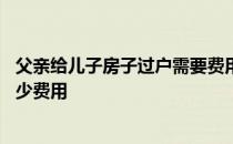 父亲给儿子房子过户需要费用吗 父亲过户给儿子房子需要多少费用 