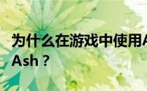 为什么在游戏中使用Ash？游戏里为什么不用Ash？