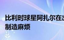 比利时球星阿扎尔在出场机会少的情况下没有制造麻烦