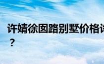 许婧徐囡路别墅价格许婧别墅价格谁能告诉我？