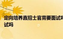 定向培养直招士官需要面试吗 参加定向培养直招士官需要面试吗 